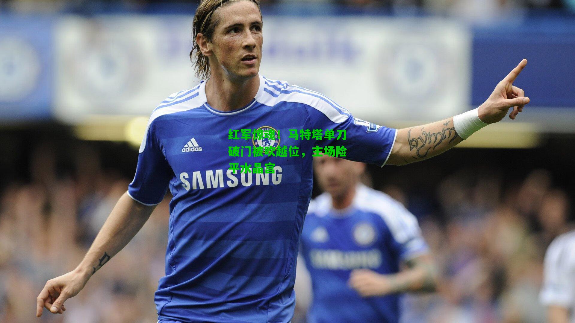红军惊魂！马特塔单刀破门被吹越位，主场险平水晶宫