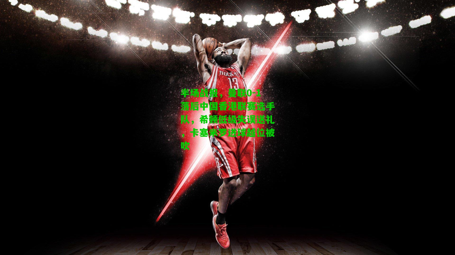 半场战报,曼联0-1落后中国香港联赛选手队,希顿低级失误送礼,卡塞米罗进球越位被吹